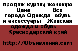 продаж куртку женскую › Цена ­ 1 500 - Все города Одежда, обувь и аксессуары » Женская одежда и обувь   . Краснодарский край